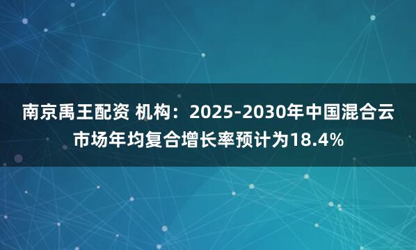 南京禹王配资 机构：2025-2030年中国混合云市场年均复合增长率预计为18.4%