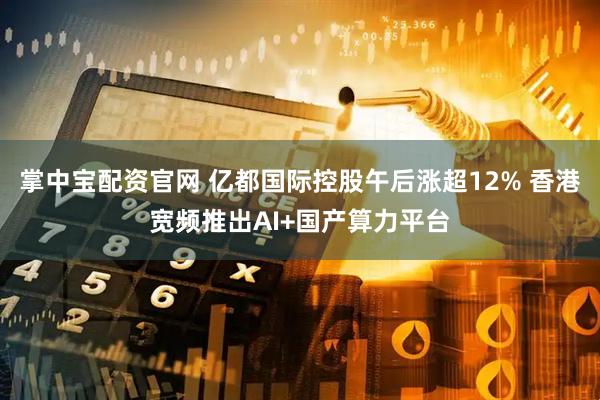 掌中宝配资官网 亿都国际控股午后涨超12% 香港宽频推出AI+国产算力平台
