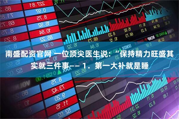 南盛配资官网 一位顶尖医生说: “保持精力旺盛其实就三件事—— 1．第一大补就是睡
