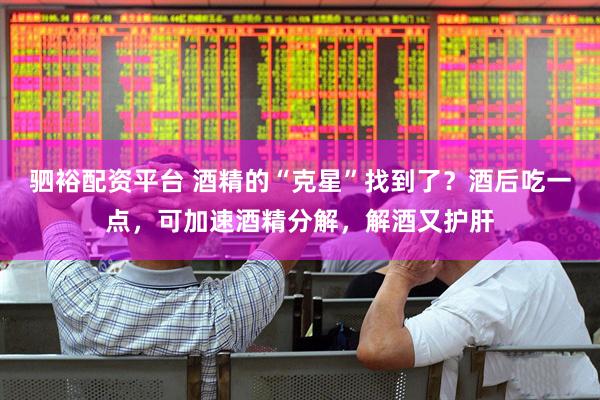 驷裕配资平台 酒精的“克星”找到了？酒后吃一点，可加速酒精分解，解酒又护肝