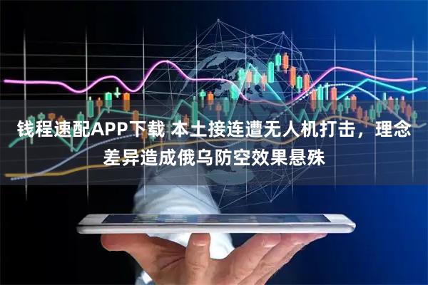 钱程速配APP下载 本土接连遭无人机打击，理念差异造成俄乌防空效果悬殊