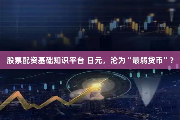 股票配资基础知识平台 日元，沦为“最弱货币”？